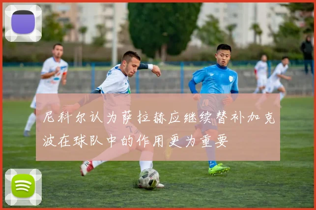 尼科尔认为萨拉赫应继续替补加克波在球队中的作用更为重要