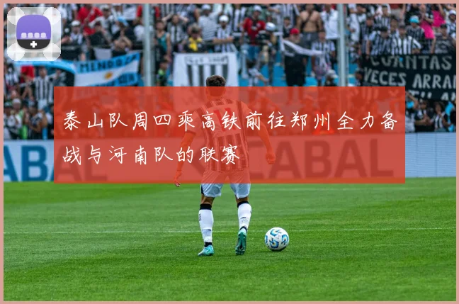 泰山队周四乘高铁前往郑州全力备战与河南队的联赛