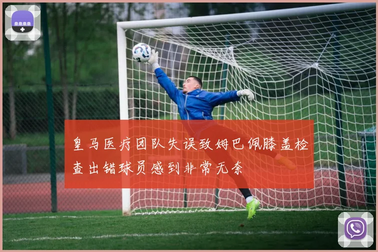 皇马医疗团队失误致姆巴佩膝盖检查出错球员感到非常无奈