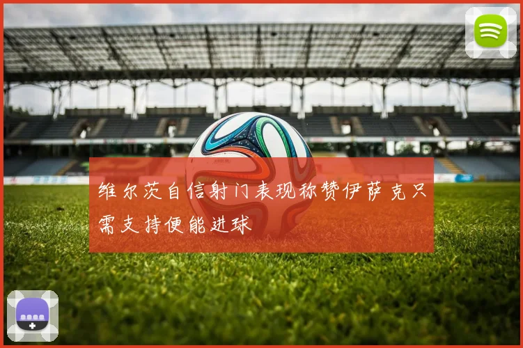 维尔茨自信射门表现称赞伊萨克只需支持便能进球