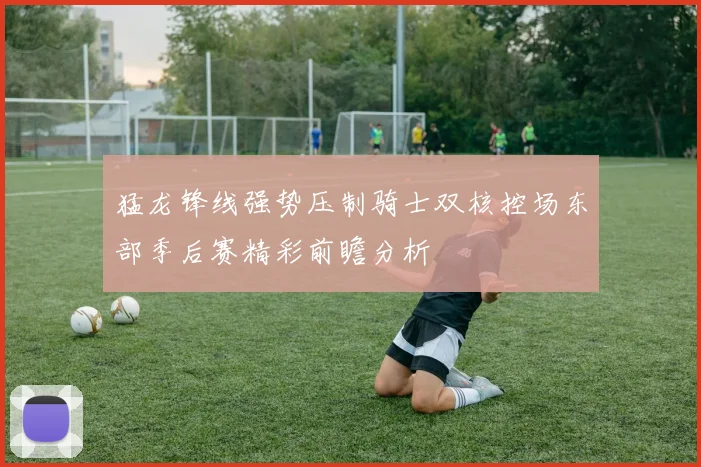 猛龙锋线强势压制骑士双核控场东部季后赛精彩前瞻分析
