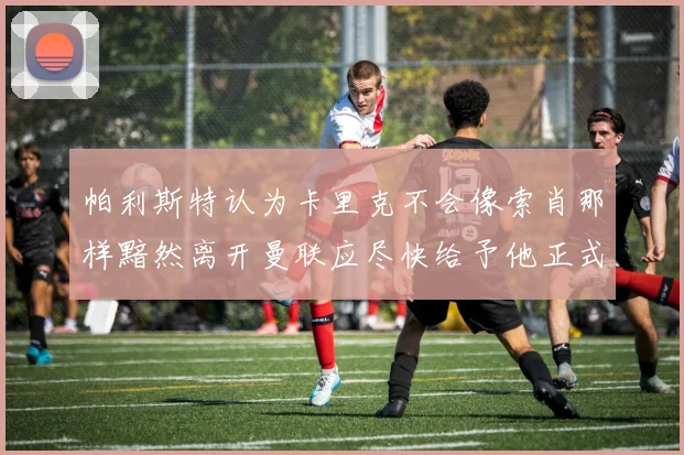 帕利斯特认为卡里克不会像索肖那样黯然离开曼联应尽快给予他正式职位