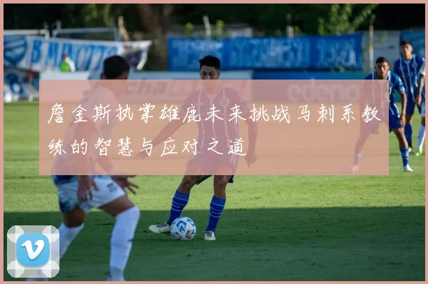 詹金斯执掌雄鹿未来挑战马刺系教练的智慧与应对之道