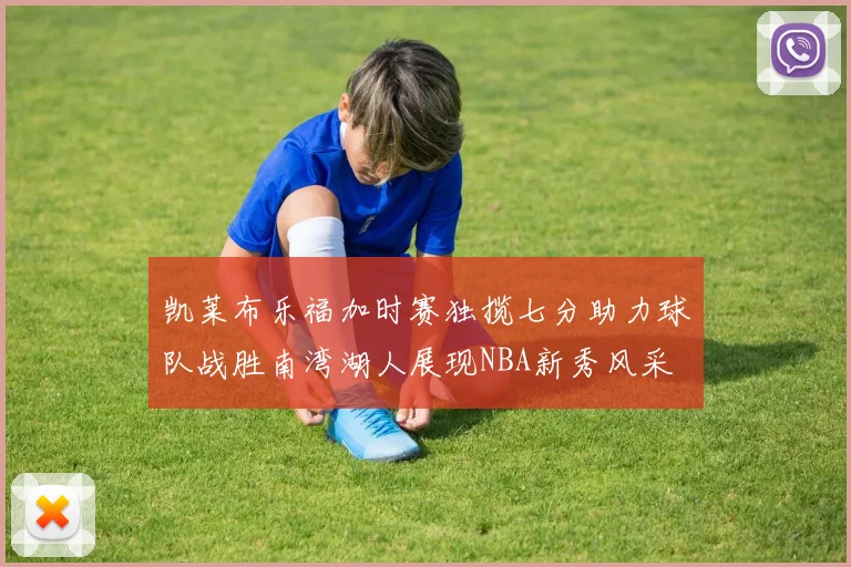 凯莱布乐福加时赛独揽七分助力球队战胜南湾湖人展现NBA新秀风采