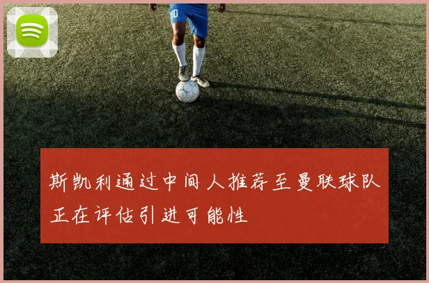斯凯利通过中间人推荐至曼联球队正在评估引进可能性