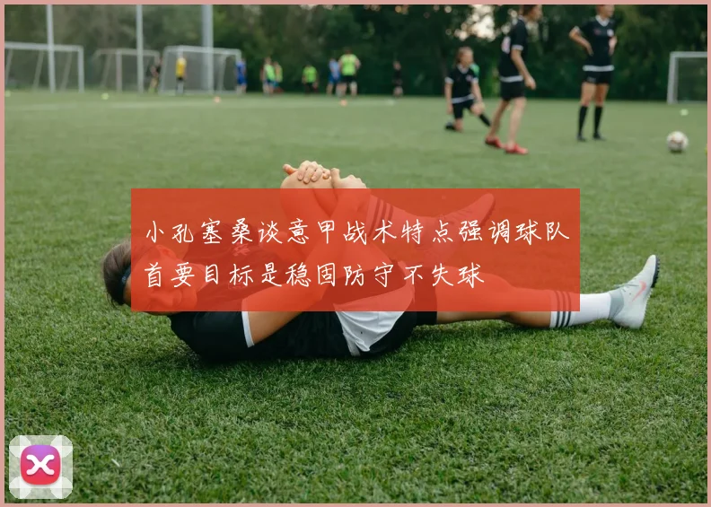 小孔塞桑谈意甲战术特点强调球队首要目标是稳固防守不失球